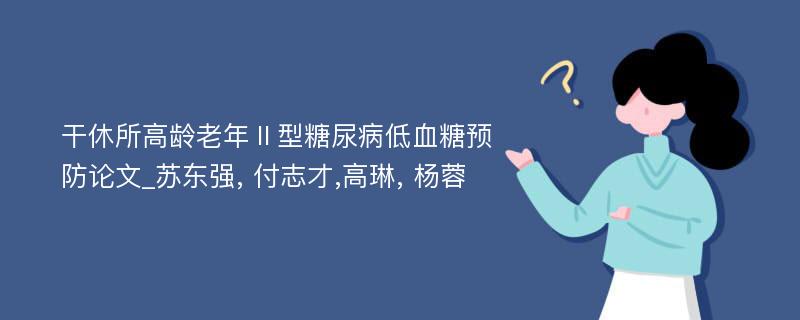 干休所高龄老年Ⅱ型糖尿病低血糖预防论文_苏东强, 付志才,高琳, 杨蓉