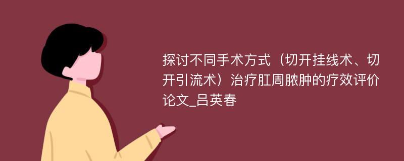 探讨不同手术方式（切开挂线术、切开引流术）治疗肛周脓肿的疗效评价论文_吕英春