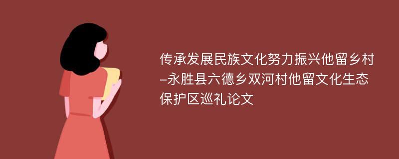 传承发展民族文化努力振兴他留乡村-永胜县六德乡双河村他留文化生态保护区巡礼论文