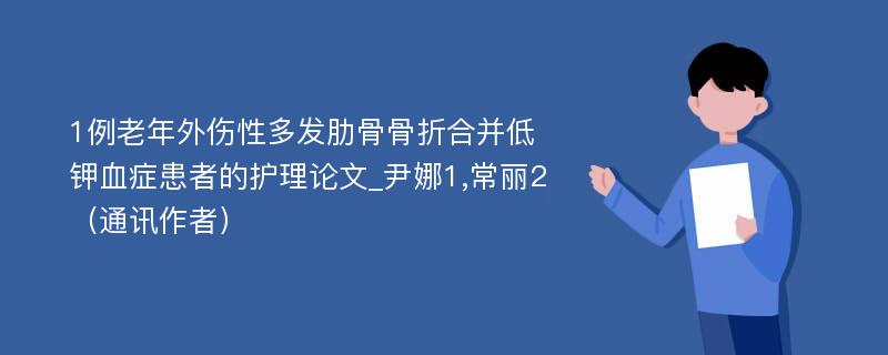 1例老年外伤性多发肋骨骨折合并低钾血症患者的护理论文_尹娜1,常丽2（通讯作者）