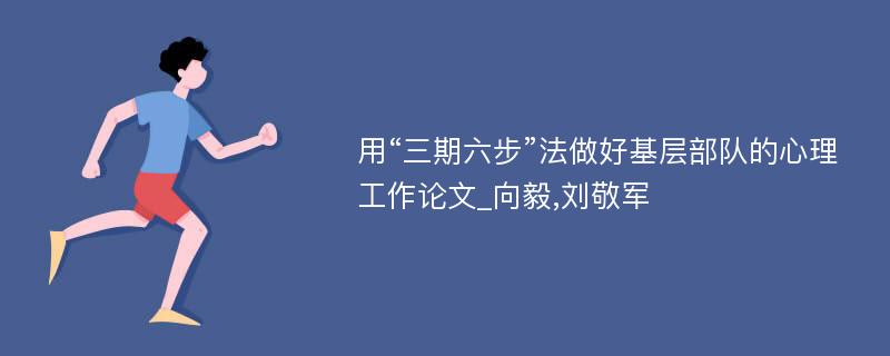 用“三期六步”法做好基层部队的心理工作论文_向毅,刘敬军