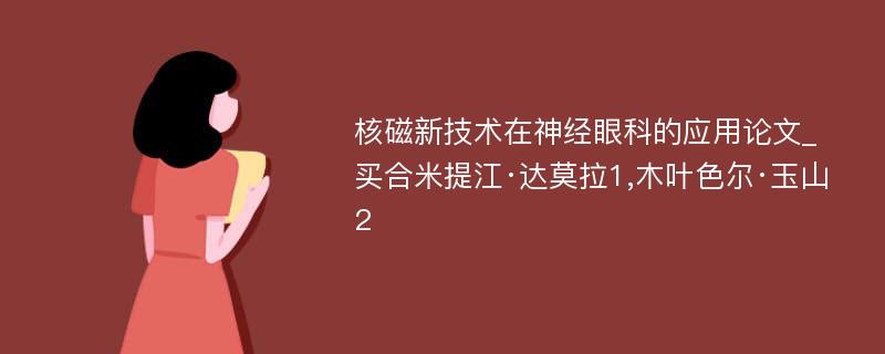 核磁新技术在神经眼科的应用论文_买合米提江·达莫拉1,木叶色尔·玉山 2