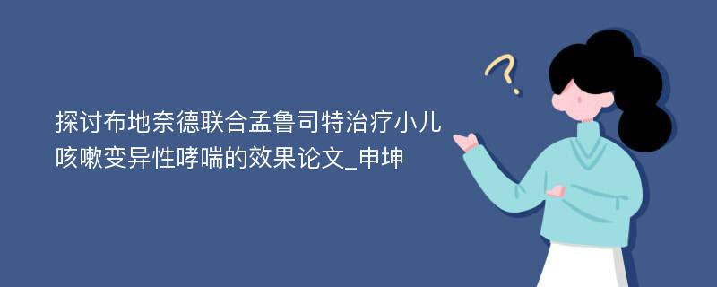 探讨布地奈德联合孟鲁司特治疗小儿咳嗽变异性哮喘的效果论文_申坤