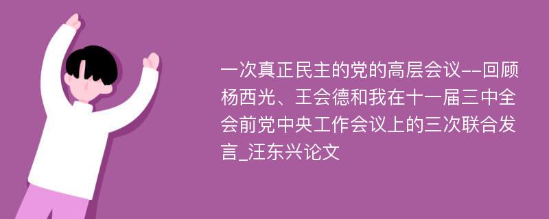 一次真正民主的党的高层会议--回顾杨西光、王会德和我在十一届三中全会前党中央工作会议上的三次联合发言_汪东兴论文