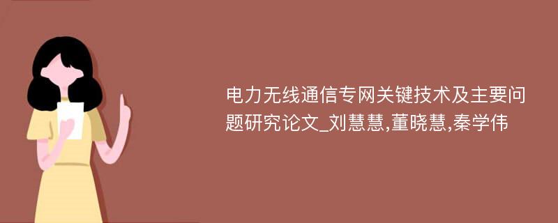 电力无线通信专网关键技术及主要问题研究论文_刘慧慧,董晓慧,秦学伟