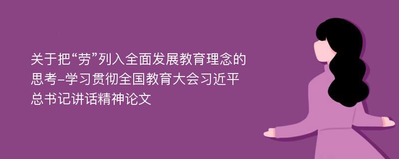 关于把“劳”列入全面发展教育理念的思考-学习贯彻全国教育大会习近平总书记讲话精神论文