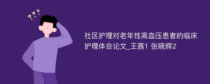 社区护理对老年性高血压患者的临床护理体会论文_王茜1 张晓辉2