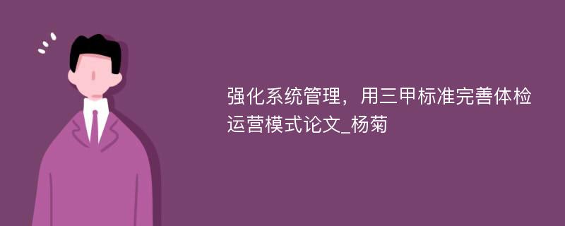 强化系统管理，用三甲标准完善体检运营模式论文_杨菊