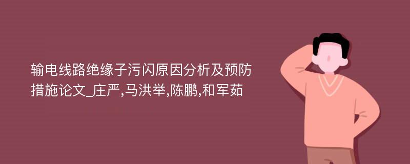 输电线路绝缘子污闪原因分析及预防措施论文_庄严,马洪举,陈鹏,和军茹