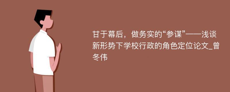 甘于幕后，做务实的“参谋”——浅谈新形势下学校行政的角色定位论文_曾冬伟