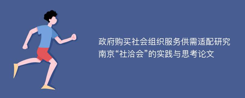 政府购买社会组织服务供需适配研究南京“社洽会”的实践与思考论文