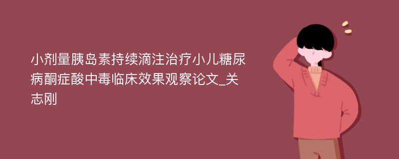 小剂量胰岛素持续滴注治疗小儿糖尿病酮症酸中毒临床效果观察论文_关志刚