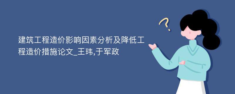 建筑工程造价影响因素分析及降低工程造价措施论文_王玮,于军政