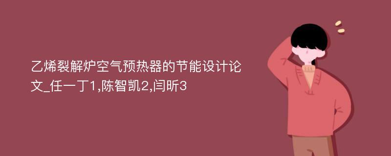 乙烯裂解炉空气预热器的节能设计论文_任一丁1,陈智凯2,闫昕3