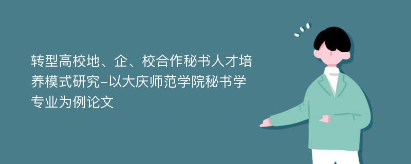 转型高校地、企、校合作秘书人才培养模式研究-以大庆师范学院秘书学专业为例论文