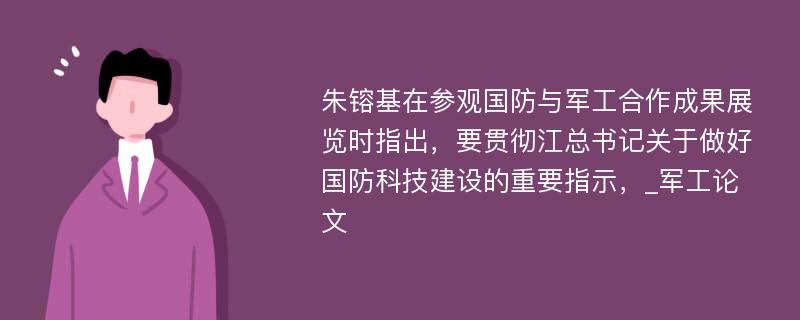 朱镕基在参观国防与军工合作成果展览时指出，要贯彻江总书记关于做好国防科技建设的重要指示，_军工论文