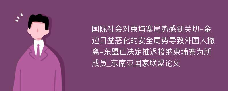 国际社会对柬埔寨局势感到关切-金边日益恶化的安全局势导致外国人撤离-东盟已决定推迟接纳柬埔寨为新成员_东南亚国家联盟论文