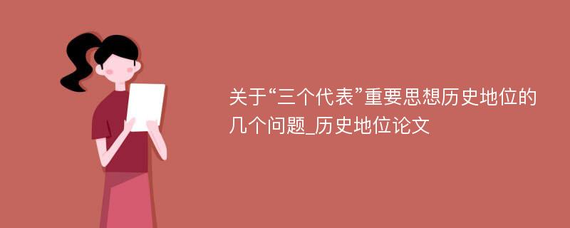 关于“三个代表”重要思想历史地位的几个问题_历史地位论文