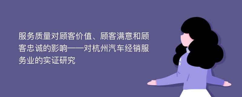 服务质量对顾客价值、顾客满意和顾客忠诚的影响——对杭州汽车经销服务业的实证研究