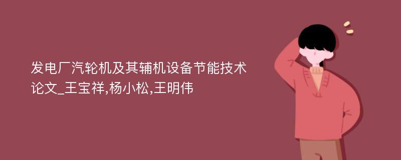 发电厂汽轮机及其辅机设备节能技术论文_王宝祥,杨小松,王明伟