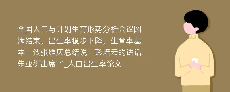 全国人口与计划生育形势分析会议圆满结束，出生率稳步下降，生育率基本一致张维庆总结说：彭培云的讲话，朱亚衍出席了_人口出生率论文