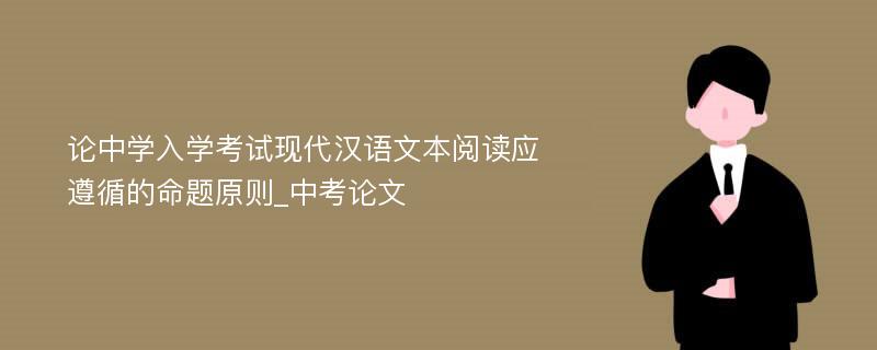 论中学入学考试现代汉语文本阅读应遵循的命题原则_中考论文