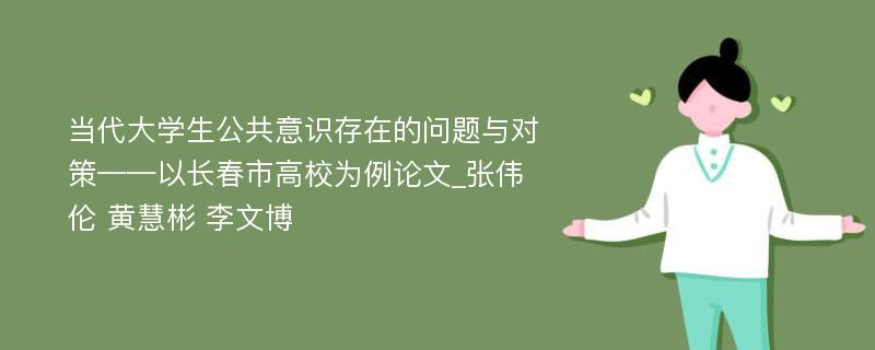 当代大学生公共意识存在的问题与对策——以长春市高校为例论文_张伟伦 黄慧彬 李文博