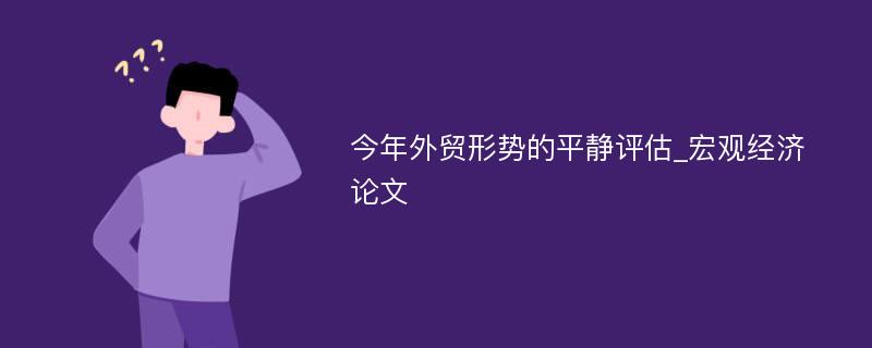 今年外贸形势的平静评估_宏观经济论文