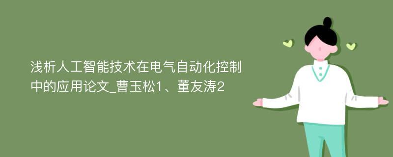 浅析人工智能技术在电气自动化控制中的应用论文_曹玉松1、董友涛2