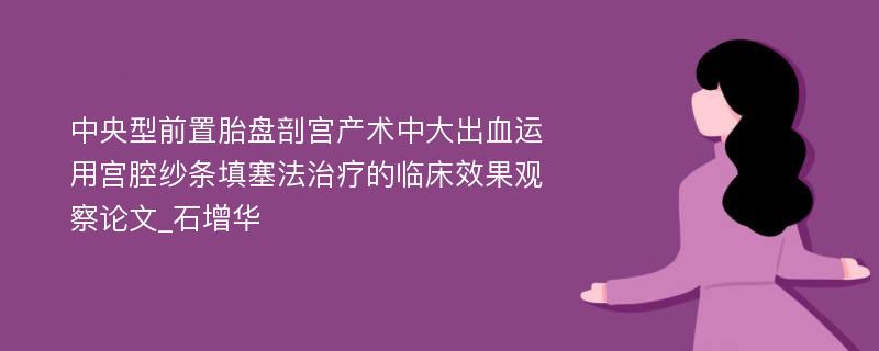 中央型前置胎盘剖宫产术中大出血运用宫腔纱条填塞法治疗的临床效果观察论文_石增华