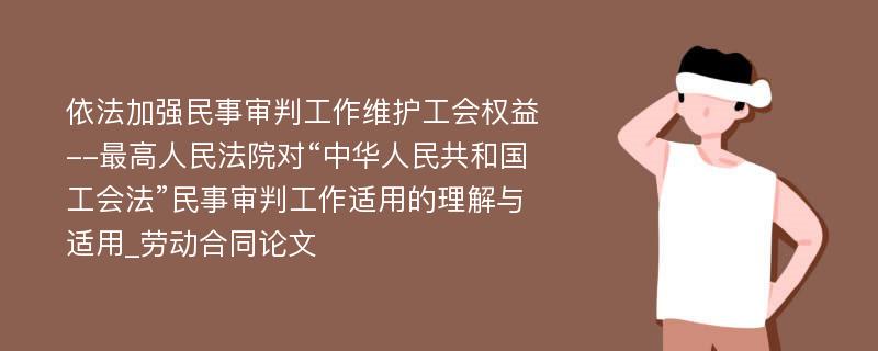 依法加强民事审判工作维护工会权益--最高人民法院对“中华人民共和国工会法”民事审判工作适用的理解与适用_劳动合同论文