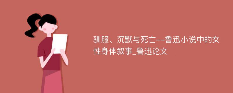 驯服、沉默与死亡--鲁迅小说中的女性身体叙事_鲁迅论文