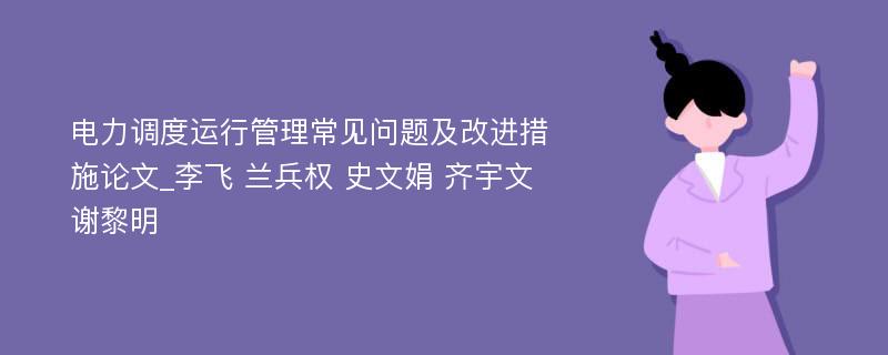 电力调度运行管理常见问题及改进措施论文_李飞 兰兵权 史文娟 齐宇文 谢黎明