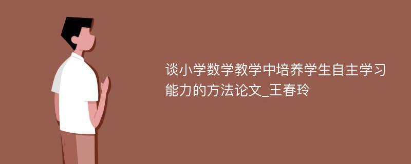 谈小学数学教学中培养学生自主学习能力的方法论文_王春玲