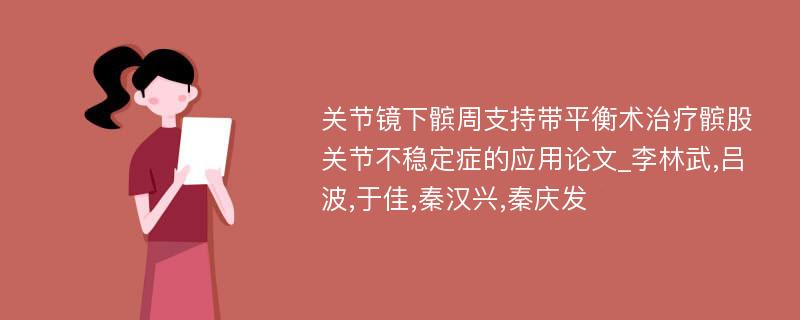 关节镜下髌周支持带平衡术治疗髌股关节不稳定症的应用论文_李林武,吕波,于佳,秦汉兴,秦庆发