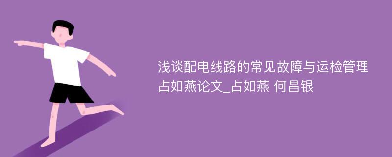 浅谈配电线路的常见故障与运检管理占如燕论文_占如燕 何昌银