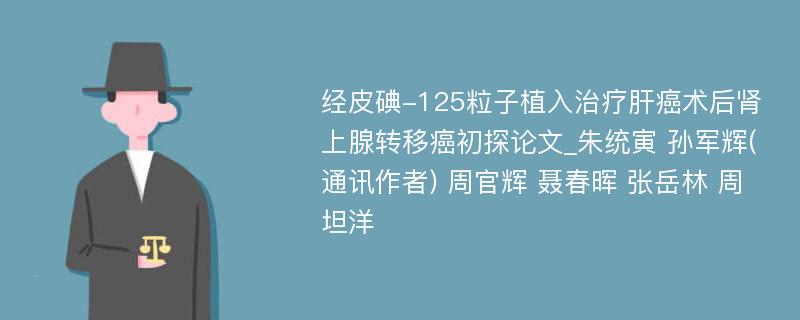 经皮碘-125粒子植入治疗肝癌术后肾上腺转移癌初探论文_朱统寅 孙军辉(通讯作者) 周官辉 聂春晖 张岳林 周坦洋 