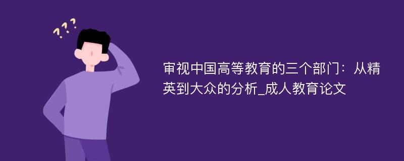 审视中国高等教育的三个部门：从精英到大众的分析_成人教育论文