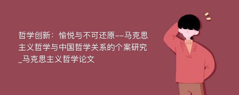 哲学创新：愉悦与不可还原--马克思主义哲学与中国哲学关系的个案研究_马克思主义哲学论文