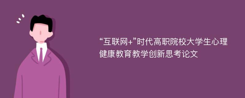 “互联网+”时代高职院校大学生心理健康教育教学创新思考论文