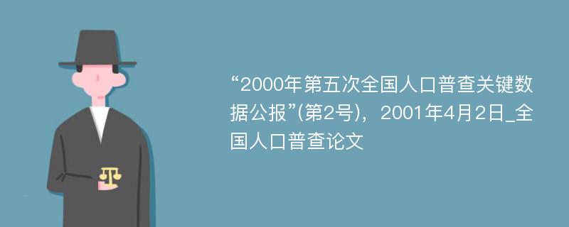 “2000年第五次全国人口普查关键数据公报”(第2号)，2001年4月2日_全国人口普查论文