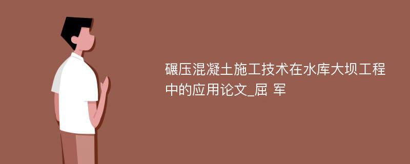 碾压混凝土施工技术在水库大坝工程中的应用论文_屈 军