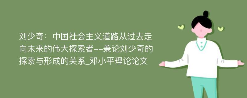 刘少奇：中国社会主义道路从过去走向未来的伟大探索者--兼论刘少奇的探索与形成的关系_邓小平理论论文