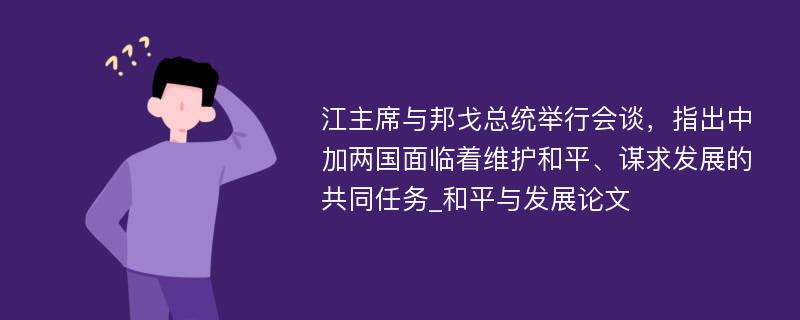 江主席与邦戈总统举行会谈，指出中加两国面临着维护和平、谋求发展的共同任务_和平与发展论文