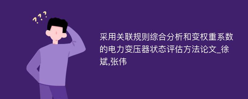 采用关联规则综合分析和变权重系数的电力变压器状态评估方法论文_徐斌,张伟