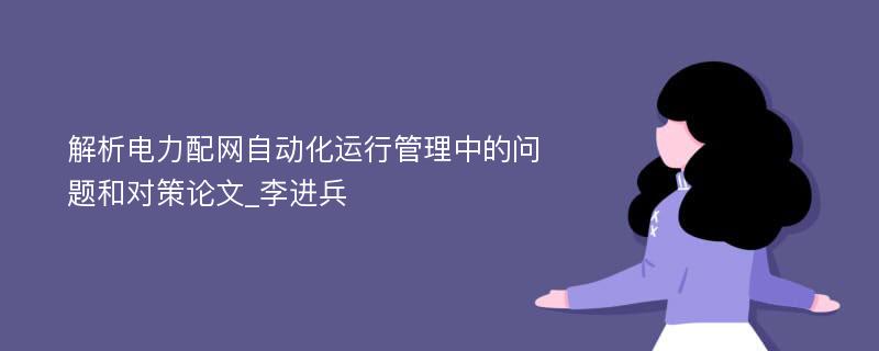 解析电力配网自动化运行管理中的问题和对策论文_李进兵