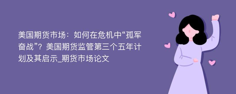 美国期货市场：如何在危机中“孤军奋战”？美国期货监管第三个五年计划及其启示_期货市场论文