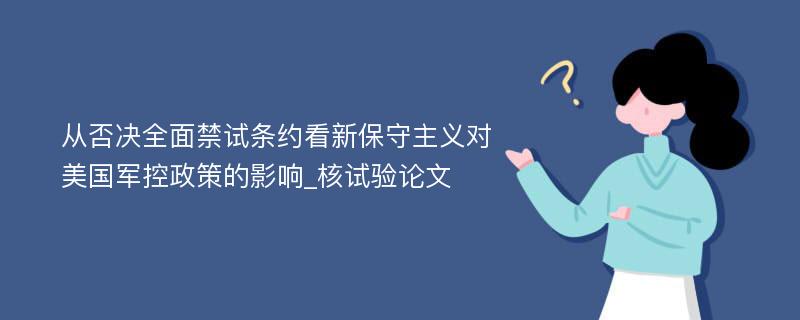 从否决全面禁试条约看新保守主义对美国军控政策的影响_核试验论文