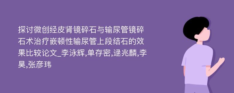 探讨微创经皮肾镜碎石与输尿管镜碎石术治疗嵌顿性输尿管上段结石的效果比较论文_李泳辉,单存密,逯兆麟,李昊,张彦玮