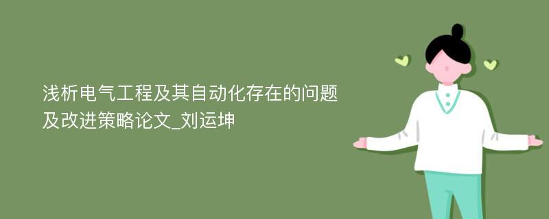 浅析电气工程及其自动化存在的问题及改进策略论文_刘运坤